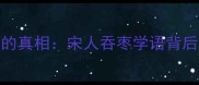 吞枣成语的真相宋人吞枣学语背后的千年启示