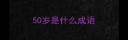 50岁是什么成语
