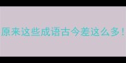 救命原来这些成语古今差这么多