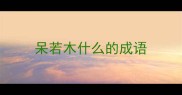 呆若木什么的成语
