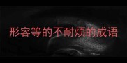 形容等的不耐烦的成语