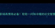职场高情商必备轻轻一问知冷暖的社交智慧