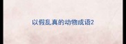 以假乱真的动物成语