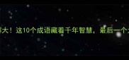 人字拆解大这10个成语藏着千年智慧最后一个太绝了