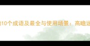 形容看得最远的10个成语及最全与使用场景高瞻远瞩的智慧密码
