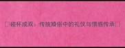 碰杯成双传统婚俗中的礼仪与情感传承
