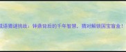 成语猜谜挑战钟鼎背后的千年智慧猜对解锁国宝盲盒
