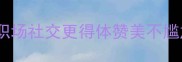 10个夸人成语助你职场社交更得体赞美不尴尬的智慧表达指南