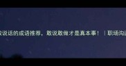 成语百科10个形容敢说话的成语推荐敢说敢做才是真本事职场沟通性格分析说话之道