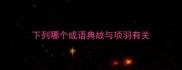下列哪个成语典故与项羽有关