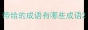 带给的成语有哪些成语