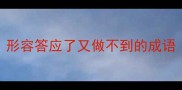 形容答应了又做不到的成语