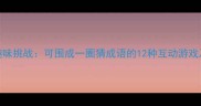 经典成语趣味挑战可围成一圈猜成语的12种互动游戏及教学指南