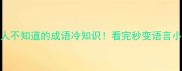 90的人不知道的成语冷知识看完秒变语言小达人
