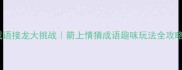 成语接龙大挑战箭上情猜成语趣味玩法全攻略