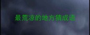 最荒凉的地方猜成语
