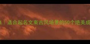 古色古香成语合集适合起名文案古风场景的50个绝美成语附使用指南