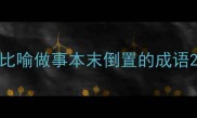 比喻做事本末倒置的成语