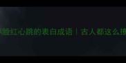20个让TA脸红心跳的表白成语古人都这么撩人吗