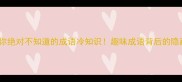 10个你绝对不知道的成语冷知识趣味成语背后的隐藏故事