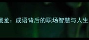 卧虎藏龙成语背后的职场智慧与人生启示
