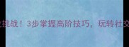 爆款成语接龙挑战3步掌握高阶技巧玩转社交圈的神操作