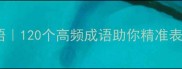 人间百态经典成语120个高频成语助你精准表达附写作模板