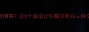 多管闲事多管闲事这5个成语让你瞬间明白人际交往的边界