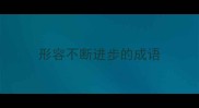 形容不断进步的成语