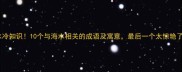 海水冷知识10个与海水相关的成语及寓意最后一个太惊艳了