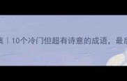 水寒成语合集10个冷门但超有诗意的成语最后一个绝了