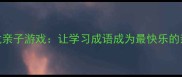 成语接龙亲子游戏让学习成语成为最快乐的亲子时光