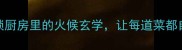 有油有火解锁厨房里的火候玄学让每道菜都自带流量密码