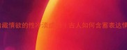10个暗藏情欲的性冷淡成语古人如何含蓄表达情愫