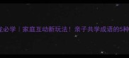 爨成语接龙必学家庭互动新玩法亲子共学成语的5种趣味方法